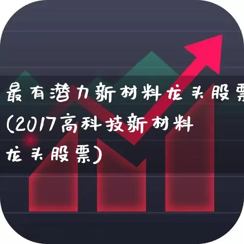 最有潜力新材料龙头股票(2017高科技新材料龙头股票)_https://www.jumanxin.com_北交所_第1张