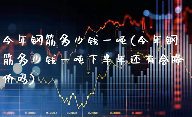 今年钢筋多少钱一吨(今年钢筋多少钱一吨下半年还有会降价吗)_https://www.jumanxin.com_北交所_第1张