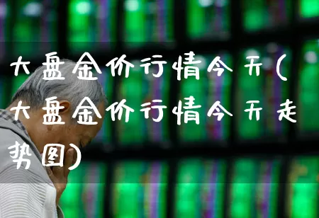 大盘金价行情今天(大盘金价行情今天走势图)_https://www.jumanxin.com_创业板_第1张