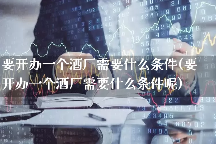要开办一个酒厂需要什么条件(要开办一个酒厂需要什么条件呢)_https://www.jumanxin.com_创业板_第1张