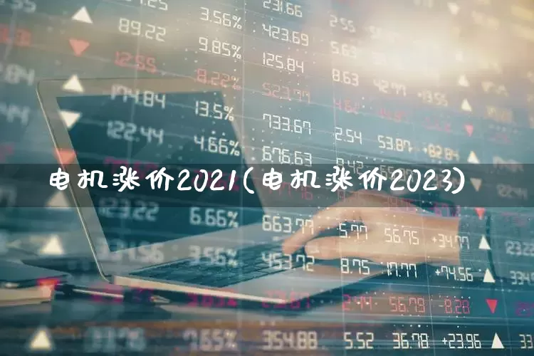 电机涨价2021(电机涨价2023)_https://www.jumanxin.com_北交所_第1张