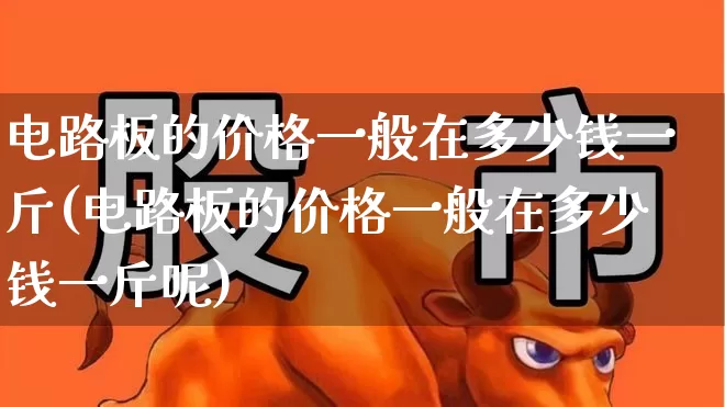 电路板的价格一般在多少钱一斤(电路板的价格一般在多少钱一斤呢)_https://www.jumanxin.com_创业板_第1张