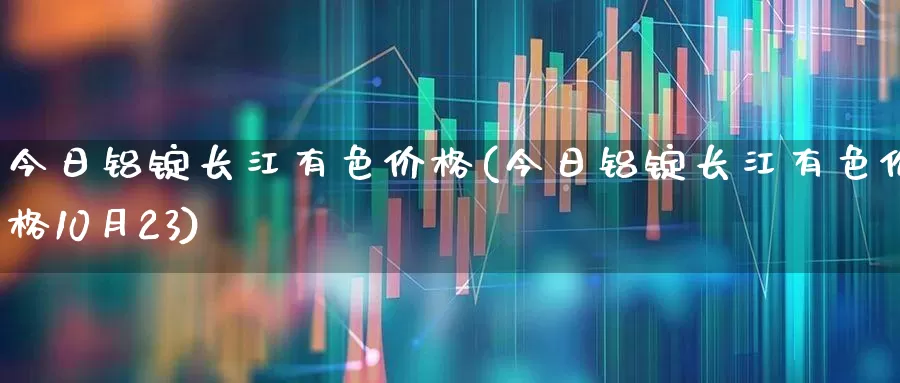 今日铝锭长江有色价格(今日铝锭长江有色价格10月23)_https://www.jumanxin.com_北交所_第1张