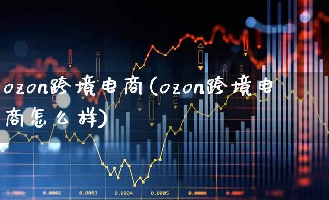 ozon跨境电商(ozon跨境电商怎么样)_https://www.jumanxin.com_科创板_第1张