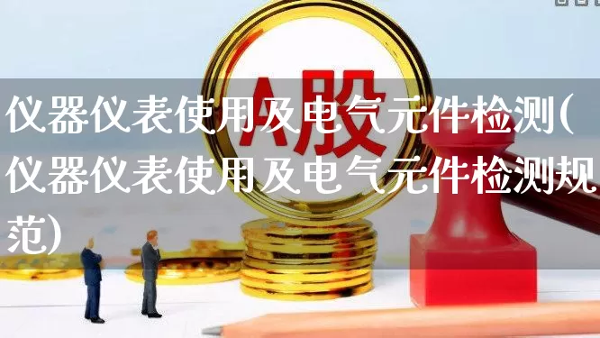 仪器仪表使用及电气元件检测(仪器仪表使用及电气元件检测规范)_https://www.jumanxin.com_上交所_第1张