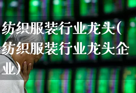 纺织服装行业龙头(纺织服装行业龙头企业)_https://www.jumanxin.com_上交所_第1张
