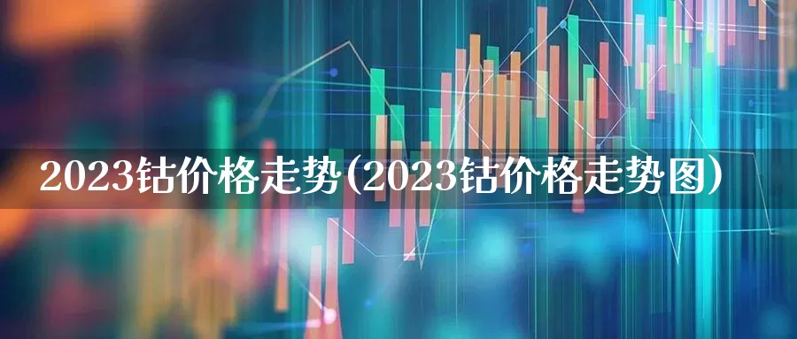 2023钴价格走势(2023钴价格走势图)_https://www.jumanxin.com_上交所_第1张
