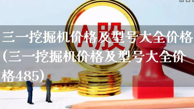 三一挖掘机价格及型号大全价格(三一挖掘机价格及型号大全价格485)_https://www.jumanxin.com_深交所_第1张
