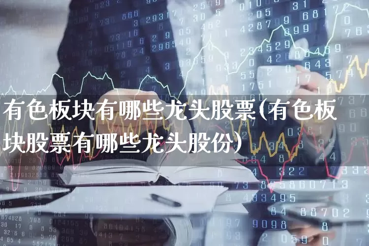 有色板块有哪些龙头股票(有色板块股票有哪些龙头股份)_https://www.jumanxin.com_深交所_第1张