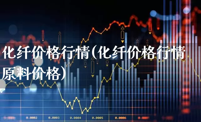 化纤价格行情(化纤价格行情原料价格)_https://www.jumanxin.com_上交所_第1张