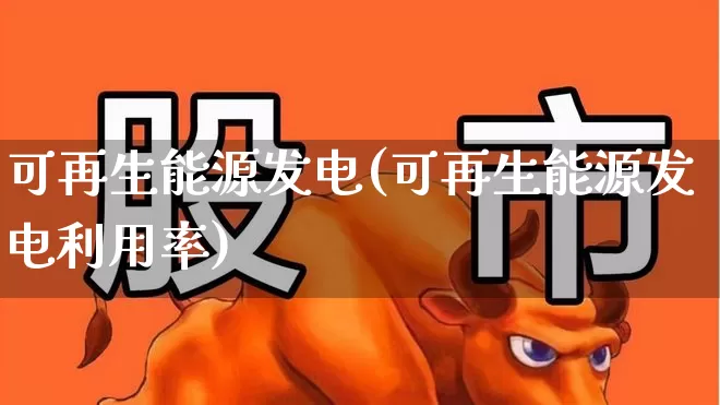 可再生能源发电(可再生能源发电利用率)_https://www.jumanxin.com_创业板_第1张