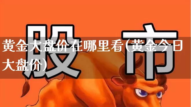 黄金大盘价在哪里看(黄金今日大盘价)_https://www.jumanxin.com_深交所_第1张