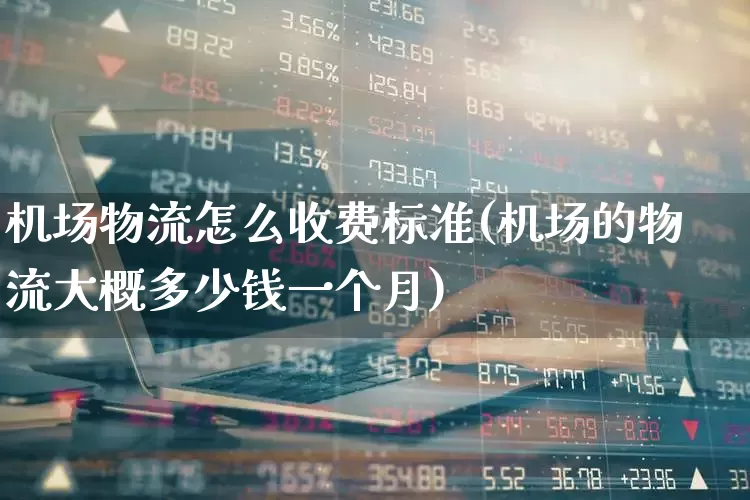 机场物流怎么收费标准(机场的物流大概多少钱一个月)_https://www.jumanxin.com_科创板_第1张