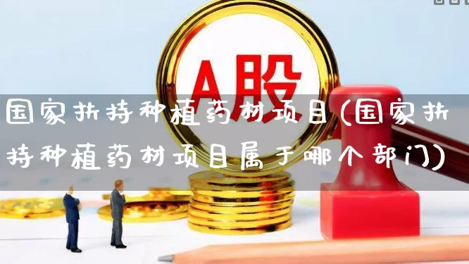 国家扶持种植药材项目(国家扶持种植药材项目属于哪个部门)_https://www.jumanxin.com_深交所_第1张