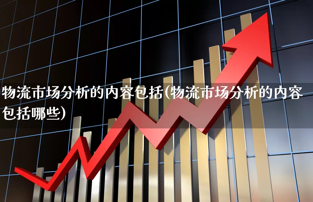 物流市场分析的内容包括(物流市场分析的内容包括哪些)_https://www.jumanxin.com_北交所_第1张