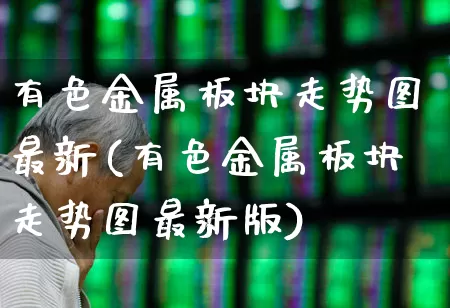 有色金属板块走势图最新(有色金属板块走势图最新版)_https://www.jumanxin.com_上交所_第1张