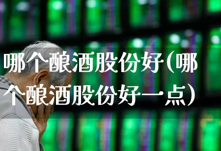 哪个酿酒股份好(哪个酿酒股份好一点)_https://www.jumanxin.com_创业板_第1张