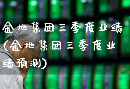 金地集团三季度业绩(金地集团三季度业绩预测)_https://www.jumanxin.com_上交所_第1张