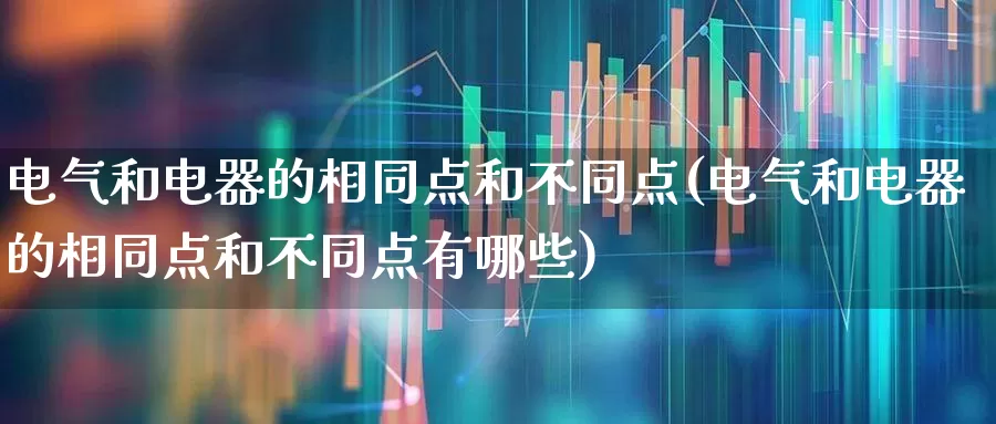 电气和电器的相同点和不同点(电气和电器的相同点和不同点有哪些)_https://www.jumanxin.com_创业板_第1张