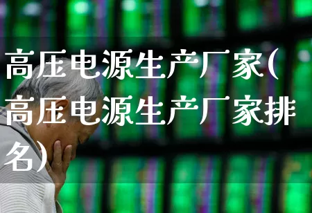高压电源生产厂家(高压电源生产厂家排名)_https://www.jumanxin.com_深交所_第1张