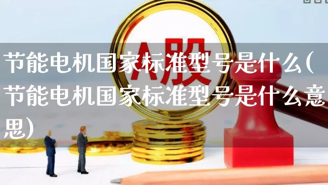 节能电机国家标准型号是什么(节能电机国家标准型号是什么意思)_科创板_第1张_财经网 节能电机国家标准型号是什么(节能电机国家标准型号是什么意思)_https://www.jumanxin.com_科创板_第1张