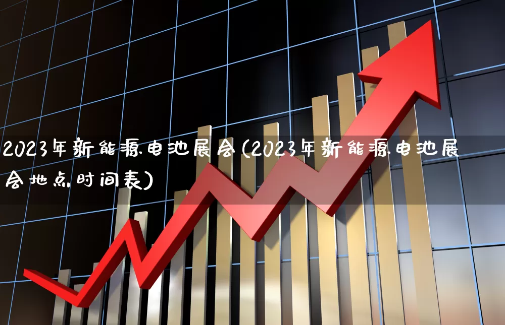 2023年新能源电池展会(2023年新能源电池展会地点时间表)_https://www.jumanxin.com_科创板_第1张