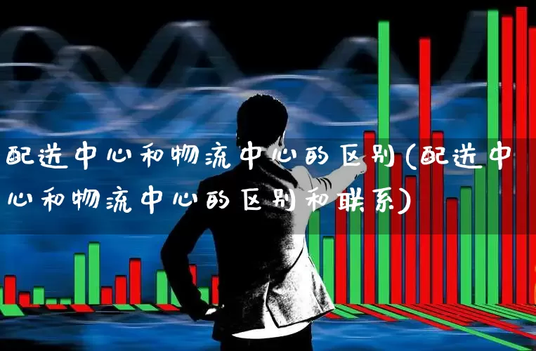 配送中心和物流中心的区别(配送中心和物流中心的区别和联系)_https://www.jumanxin.com_创业板_第1张