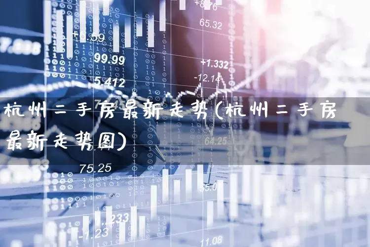 杭州二手房最新走势(杭州二手房最新走势图)_https://www.jumanxin.com_深交所_第1张