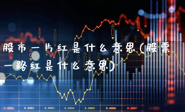 股市一片红是什么意思(股票一路红是什么意思)_https://www.jumanxin.com_创业板_第1张