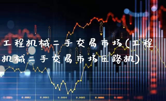 工程机械二手交易市场(工程机械二手交易市场压路机)_https://www.jumanxin.com_深交所_第1张