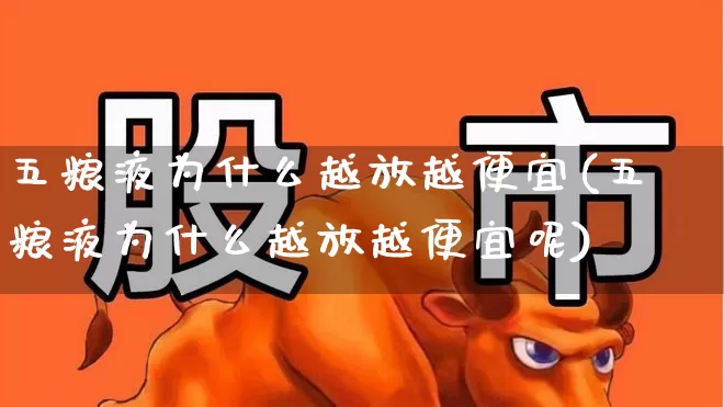 五粮液为什么越放越便宜(五粮液为什么越放越便宜呢)_https://www.jumanxin.com_北交所_第1张