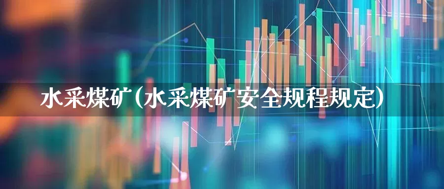 水采煤矿(水采煤矿安全规程规定)_https://www.jumanxin.com_深交所_第1张