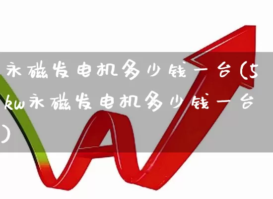 永磁发电机多少钱一台(5kw永磁发电机多少钱一台)_https://www.jumanxin.com_上交所_第1张
