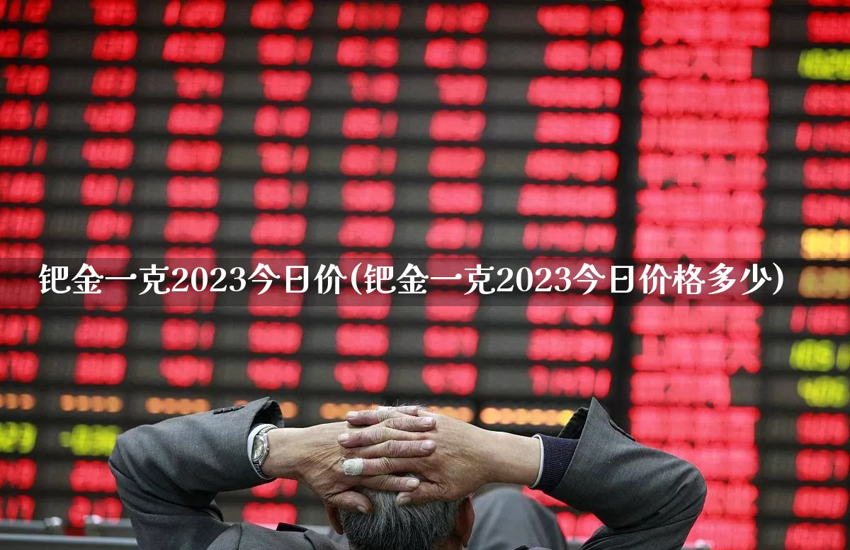 钯金一克2023今日价(钯金一克2023今日价格多少)_https://www.jumanxin.com_创业板_第1张