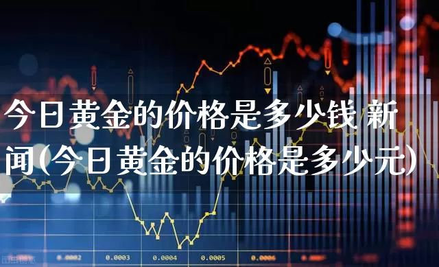 今日黄金的价格是多少钱 新闻(今日黄金的价格是多少元)_https://www.jumanxin.com_深交所_第1张