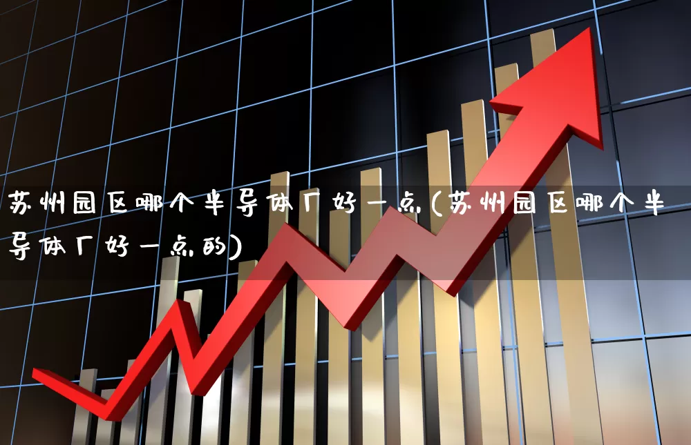 苏州园区哪个半导体厂好一点(苏州园区哪个半导体厂好一点的)_https://www.jumanxin.com_创业板_第1张