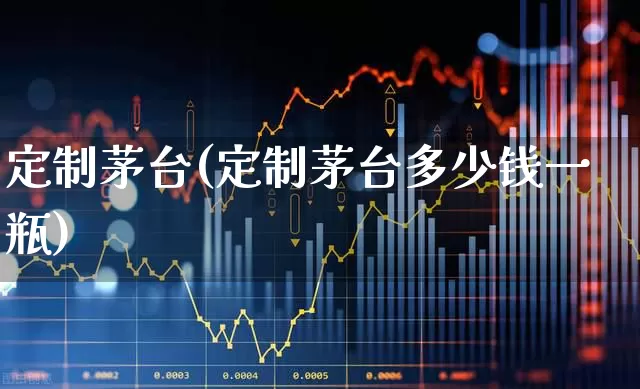 定制茅台(定制茅台多少钱一瓶)_https://www.jumanxin.com_创业板_第1张