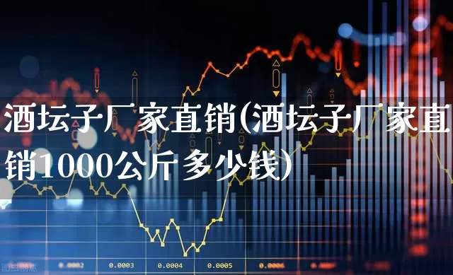 酒坛子厂家直销(酒坛子厂家直销1000公斤多少钱)_https://www.jumanxin.com_北交所_第1张