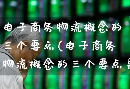 电子商务物流概念的三个要点(电子商务物流概念的三个要点是什么)_https://www.jumanxin.com_上交所_第1张