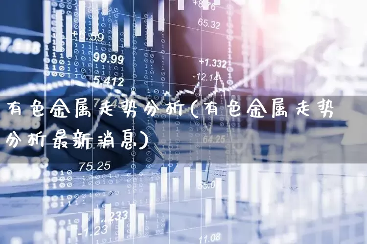 有色金属走势分析(有色金属走势分析最新消息)_https://www.jumanxin.com_北交所_第1张