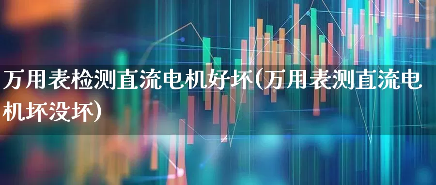 万用表检测直流电机好坏(万用表测直流电机坏没坏)_https://www.jumanxin.com_创业板_第1张