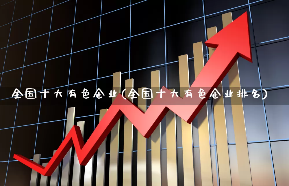 全国十大有色企业(全国十大有色企业排名)_https://www.jumanxin.com_北交所_第1张
