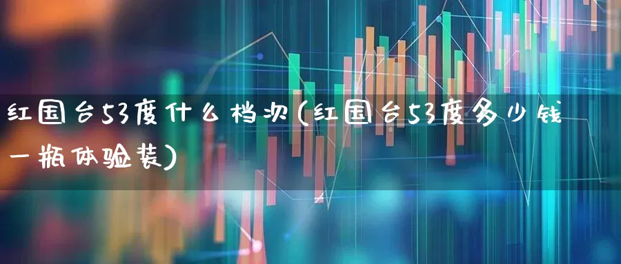 红国台53度什么档次(红国台53度多少钱一瓶体验装)_https://www.jumanxin.com_北交所_第1张