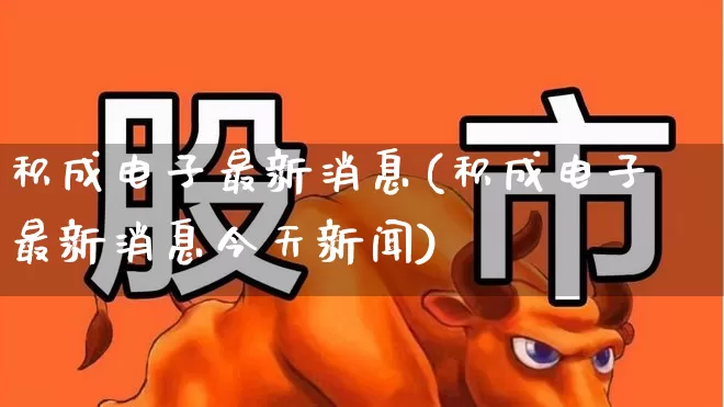 积成电子最新消息(积成电子最新消息今天新闻)_https://www.jumanxin.com_科创板_第1张