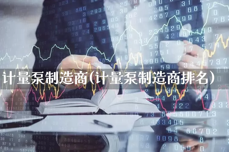 计量泵制造商(计量泵制造商排名)_https://www.jumanxin.com_科创板_第1张