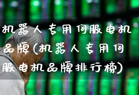 机器人专用伺服电机品牌(机器人专用伺服电机品牌排行榜)_https://www.jumanxin.com_上交所_第1张