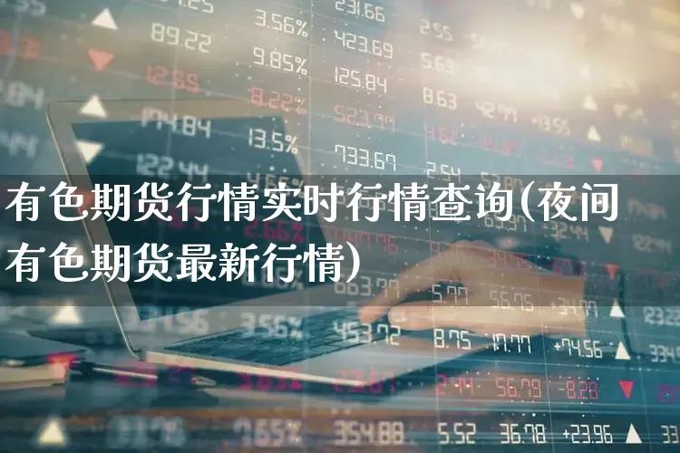 有色期货行情实时行情查询(夜间有色期货最新行情)_https://www.jumanxin.com_科创板_第1张