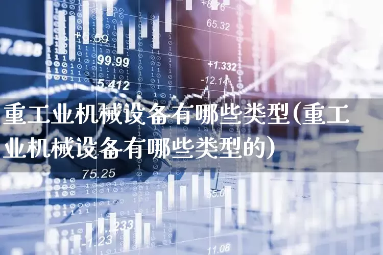 重工业机械设备有哪些类型(重工业机械设备有哪些类型的)_https://www.jumanxin.com_深交所_第1张