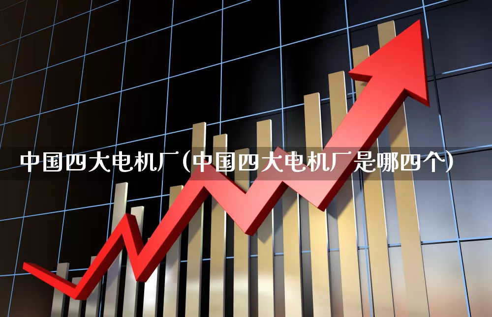 中国四大电机厂(中国四大电机厂是哪四个)_https://www.jumanxin.com_上交所_第1张