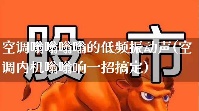 空调嗡嗡嗡嗡的低频振动声(空调内机嗡嗡响一招搞定)_https://www.jumanxin.com_科创板_第1张
